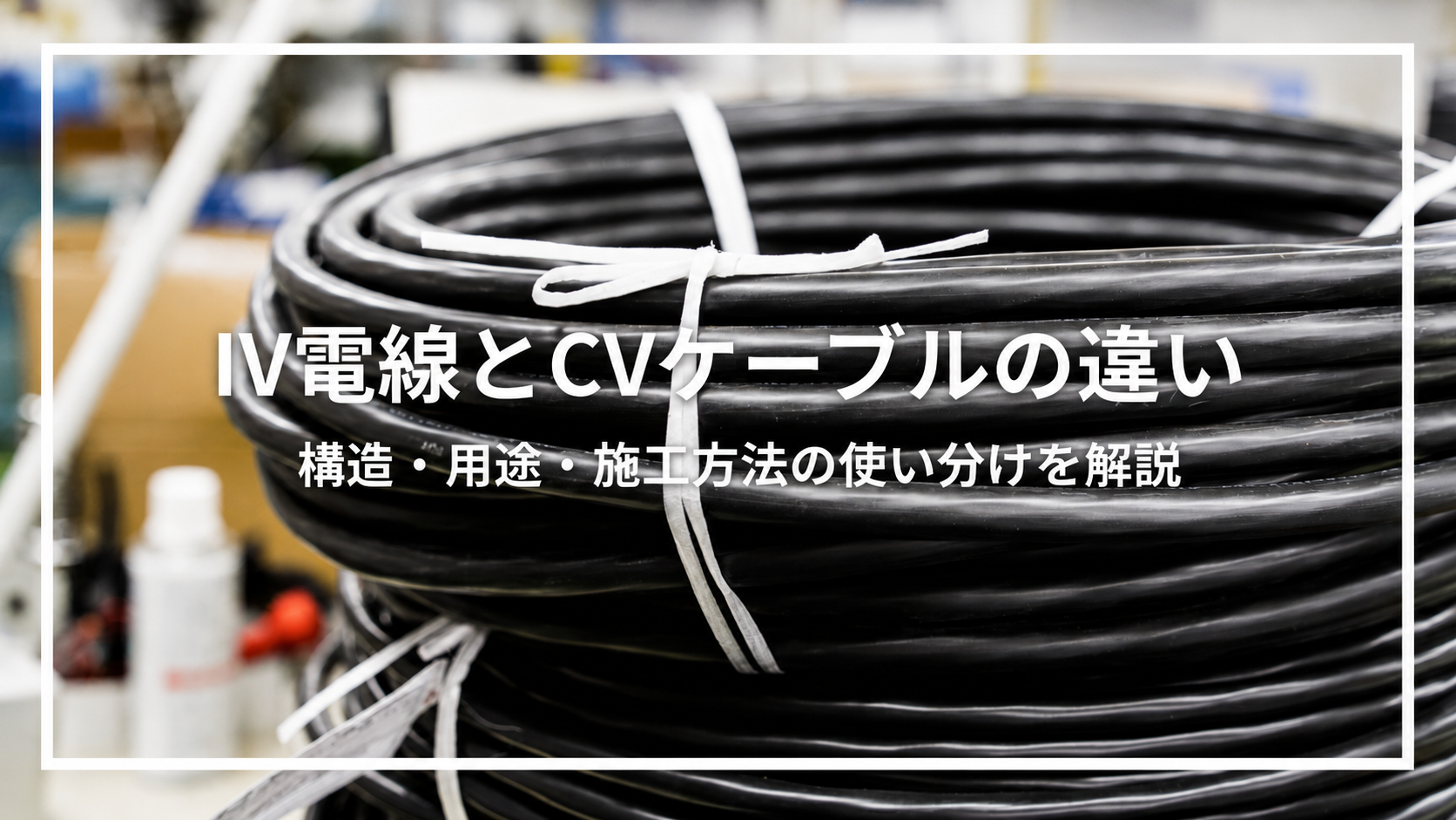 IV電線とCVケーブルの違い｜構造・用途・施工方法の使い分けを解説